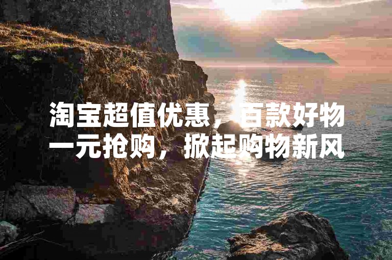 淘宝超值优惠，百款好物一元抢购，掀起购物新风暴
