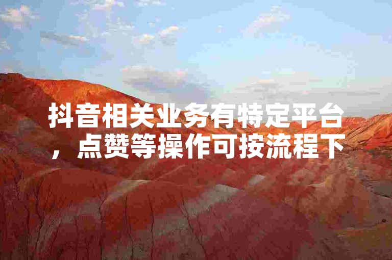 抖音相关业务有特定平台，点赞等操作可按流程下单。