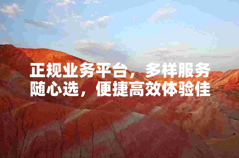 正规业务平台，多样服务随心选，便捷高效体验佳。