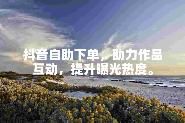 抖音自助下单，助力作品互动，提升曝光热度。