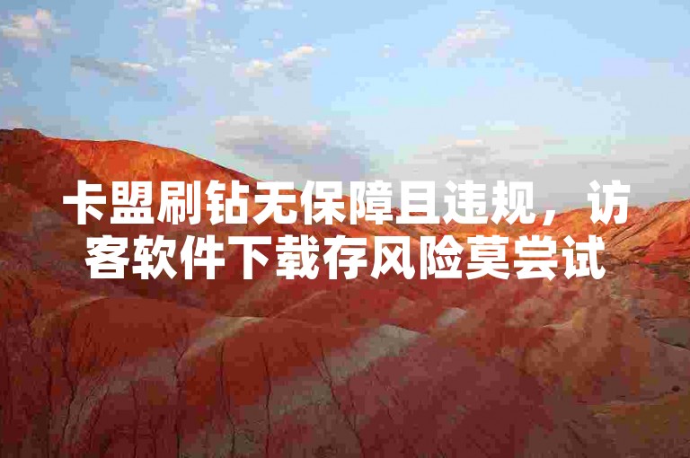 卡盟刷钻无保障且违规，访客软件下载存风险莫尝试。
