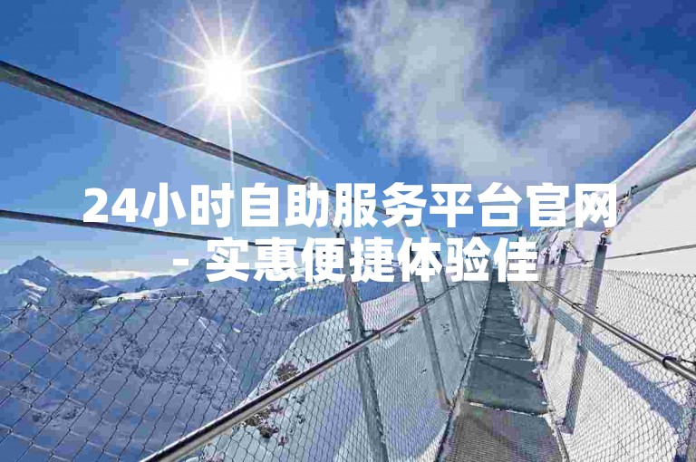 24小时自助服务平台官网 - 实惠便捷体验佳