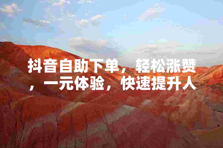 抖音自助下单，轻松涨赞，一元体验，快速提升人气！