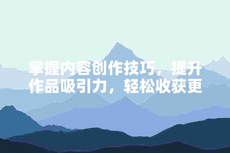 掌握内容创作技巧，提升作品吸引力，轻松收获更多点赞。