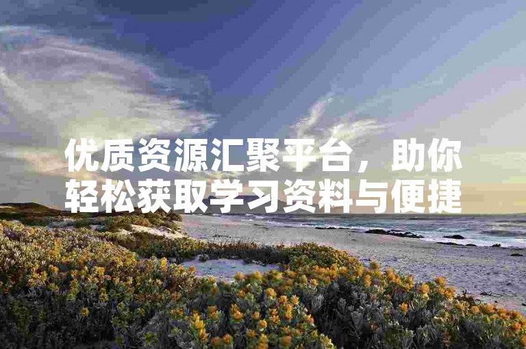 优质资源汇聚平台，助你轻松获取学习资料与便捷服务。