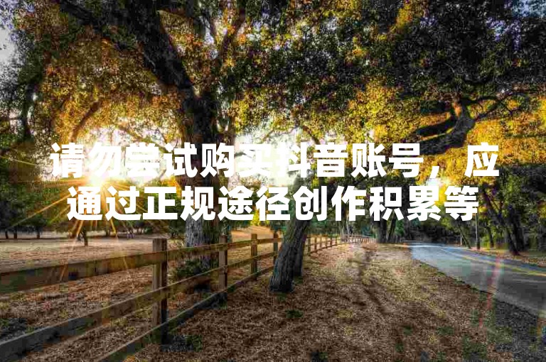 请勿尝试购买抖音账号，应通过正规途径创作积累等级。
