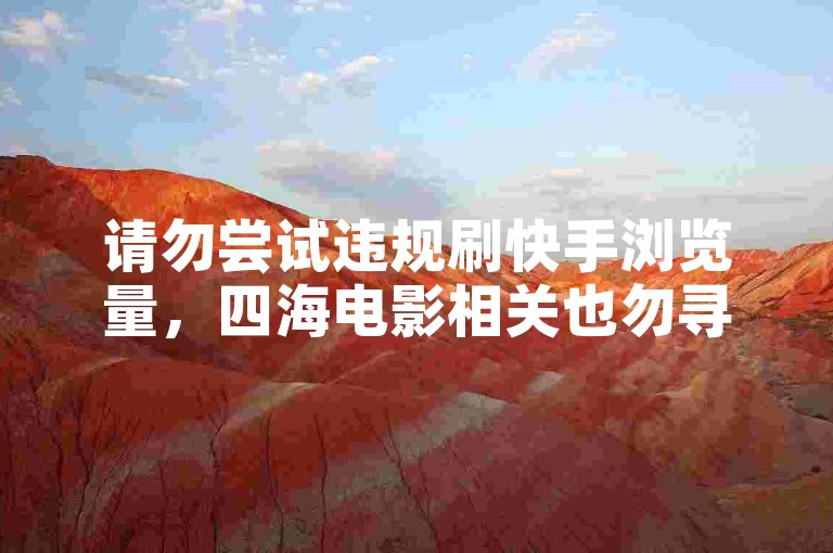 请勿尝试违规刷快手浏览量，四海电影相关也勿寻不当信息。