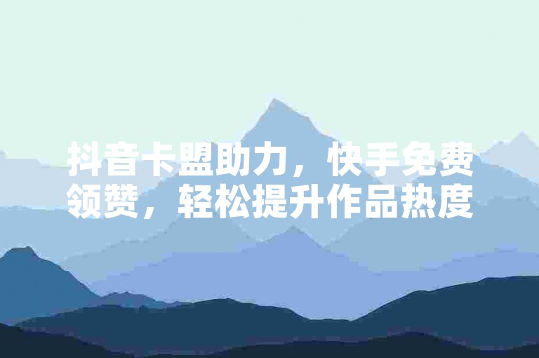 抖音卡盟助力，快手免费领赞，轻松提升作品热度。