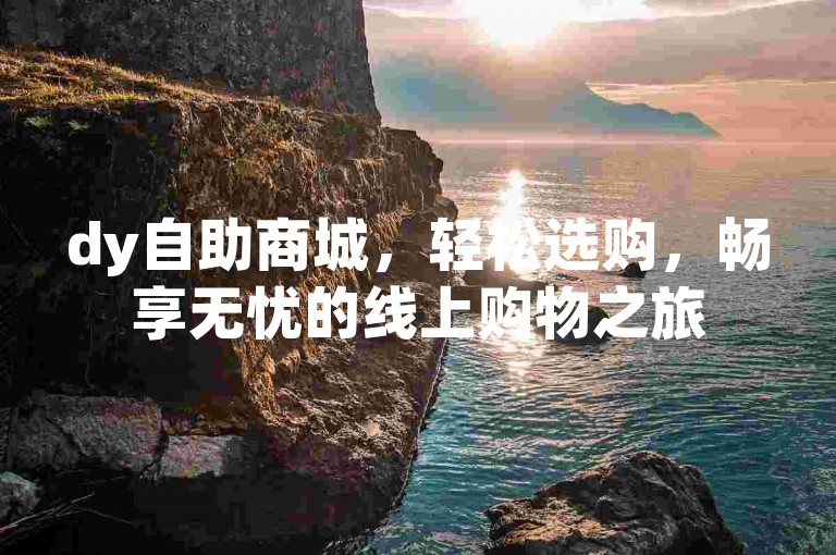 dy自助商城，轻松选购，畅享无忧的线上购物之旅