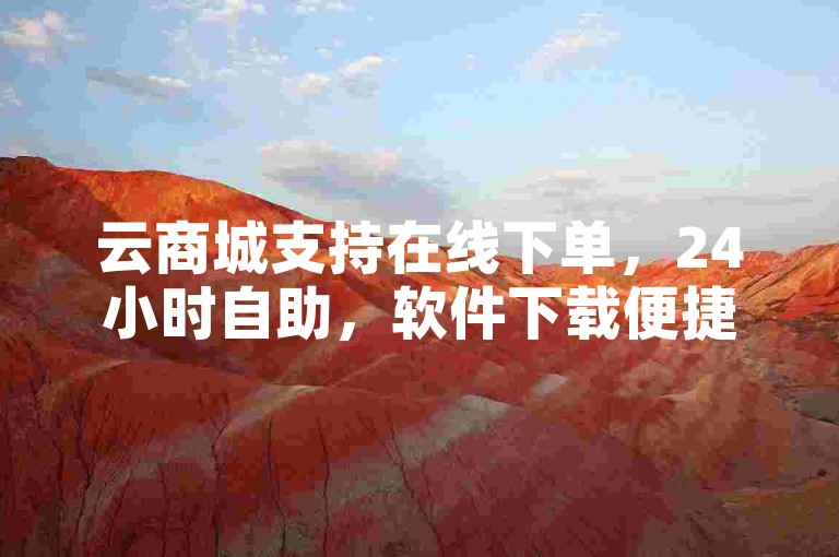 云商城支持在线下单，24小时自助，软件下载便捷实惠。