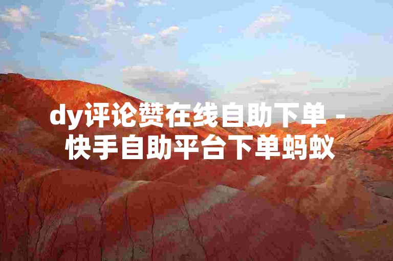 dy评论赞在线自助下单 - 快手自助平台下单蚂蚁