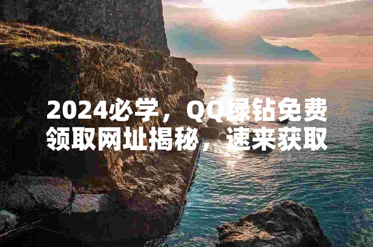 2024必学，QQ绿钻免费领取网址揭秘，速来获取！