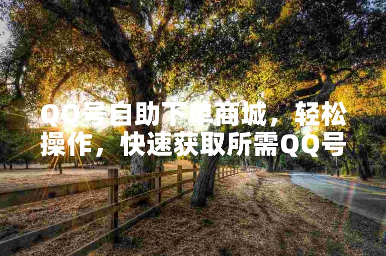 QQ号自助下单商城，轻松操作，快速获取所需QQ号资源。