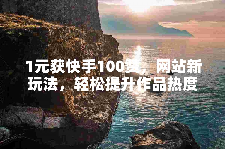 1元获快手100赞，网站新玩法，轻松提升作品热度！