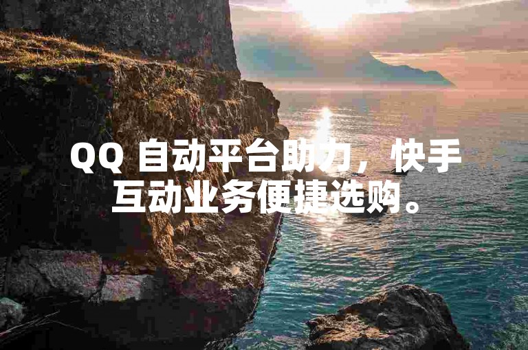 QQ 自动平台助力，快手互动业务便捷选购。