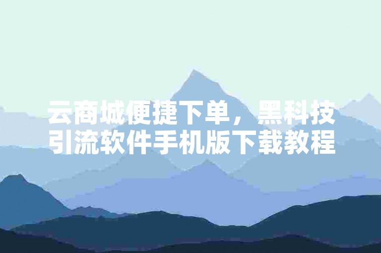云商城便捷下单，黑科技引流软件手机版下载教程来啦