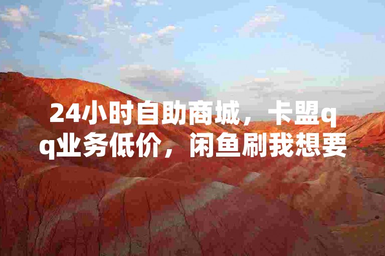 24小时自助商城，卡盟qq业务低价，闲鱼刷我想要，qq空间点赞咋增多