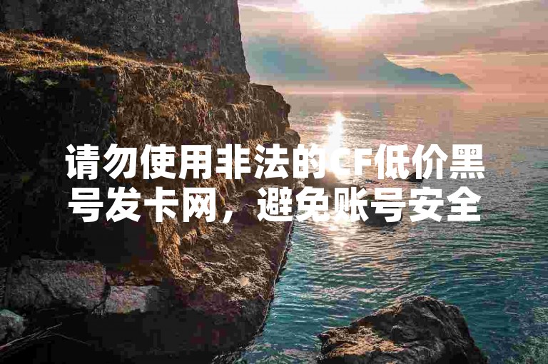 请勿使用非法的CF低价黑号发卡网，避免账号安全风险。