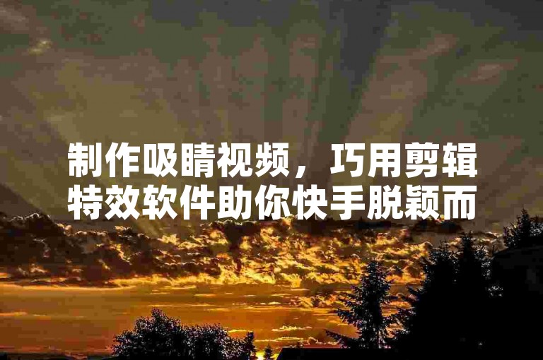 制作吸睛视频，巧用剪辑特效软件助你快手脱颖而出。