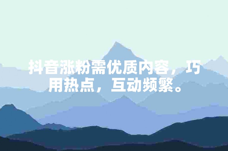 抖音涨粉需优质内容，巧用热点，互动频繁。