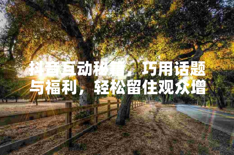抖音互动秘籍，巧用话题与福利，轻松留住观众增人气。
