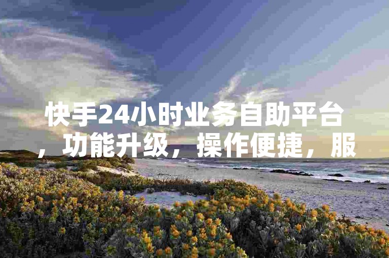 快手24小时业务自助平台，功能升级，操作便捷，服务不间断。