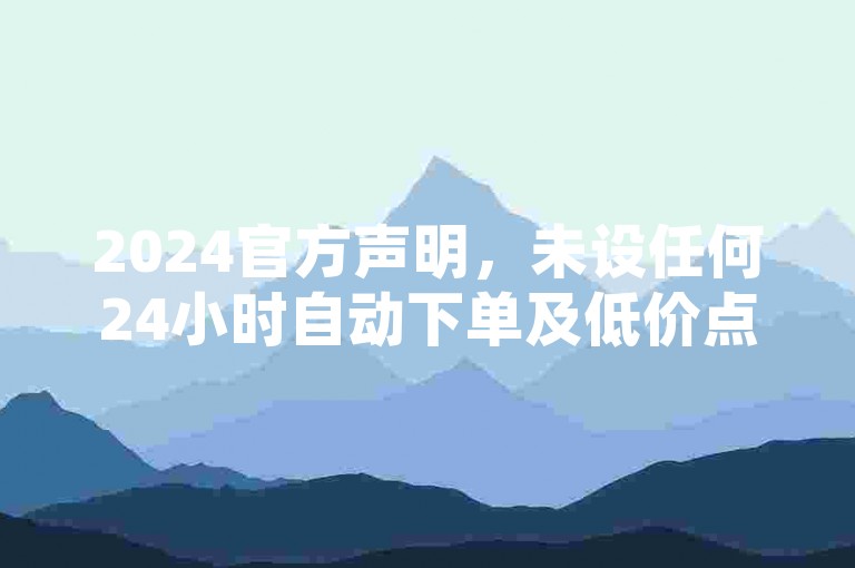 2024官方声明，未设任何24小时自动下单及低价点赞平台，谨防诈骗。