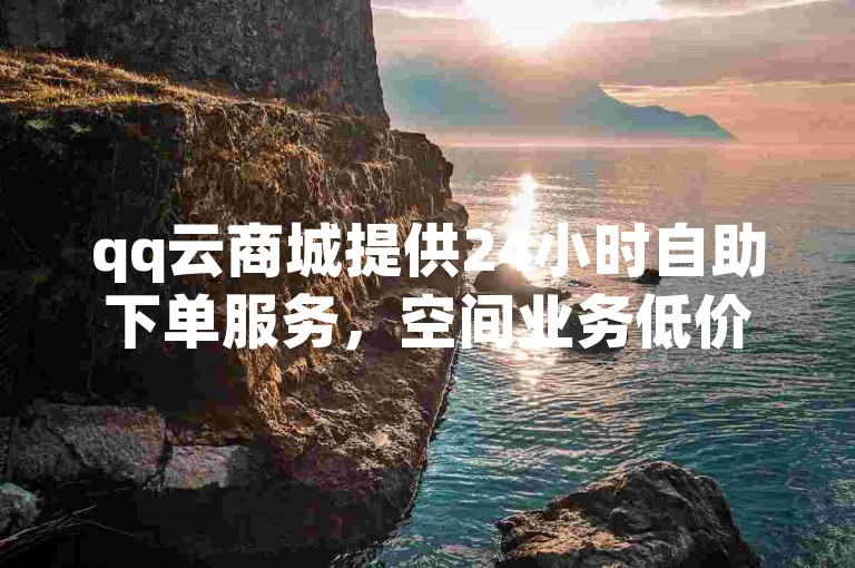 qq云商城提供24小时自助下单服务，空间业务低价便捷。