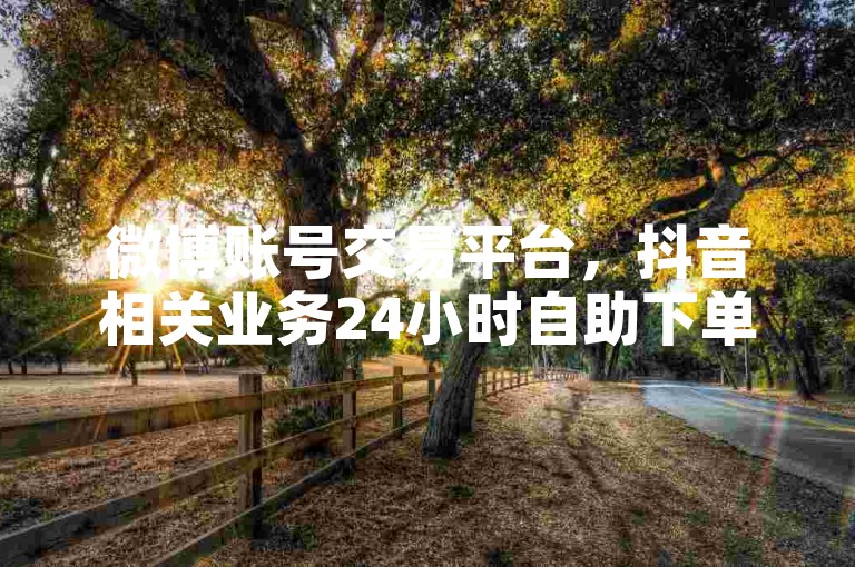 微博账号交易平台，抖音相关业务24小时自助下单。