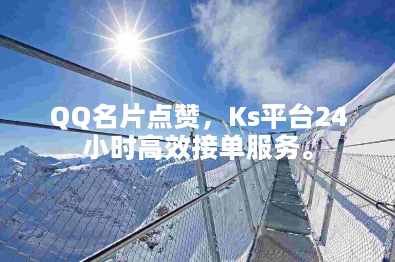 QQ名片点赞，Ks平台24小时高效接单服务。