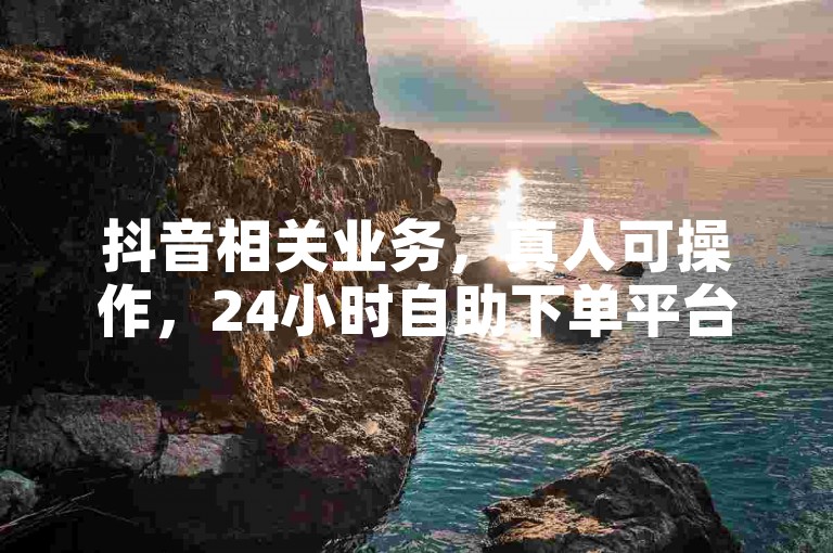抖音相关业务，真人可操作，24小时自助下单平台便捷服务