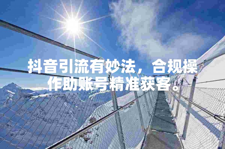 抖音引流有妙法，合规操作助账号精准获客。
