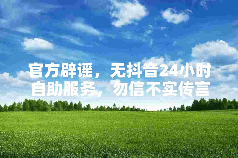 官方辟谣，无抖音24小时自助服务，勿信不实传言。