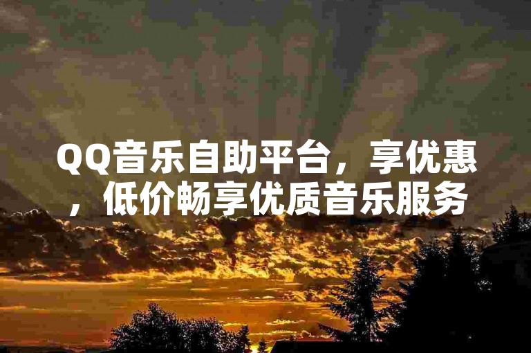 QQ音乐自助平台，享优惠，低价畅享优质音乐服务。