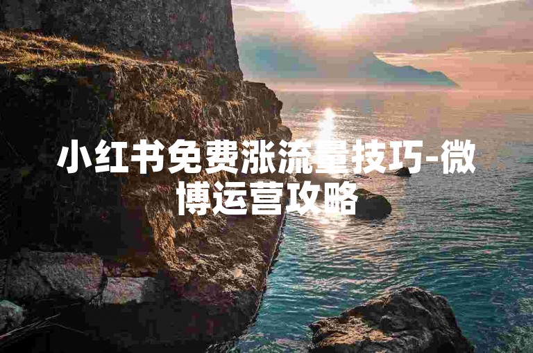 小红书免费涨流量技巧-微博运营攻略