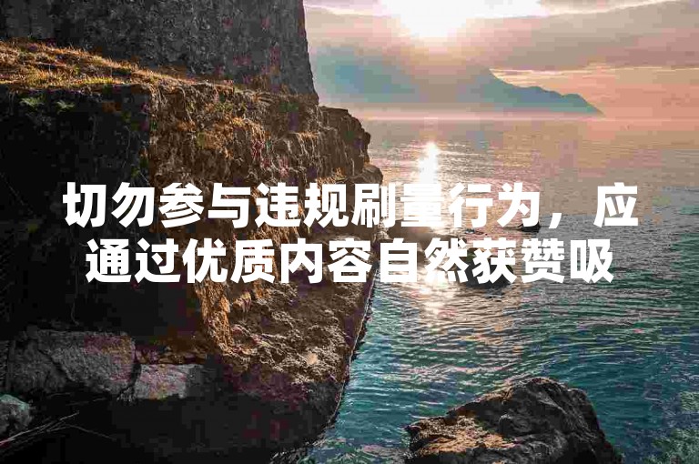 切勿参与违规刷量行为，应通过优质内容自然获赞吸粉。
