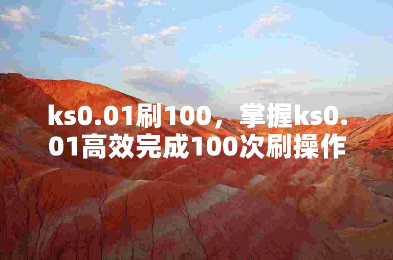 ks0.01刷100，掌握ks0.01高效完成100次刷操作的技巧解析。