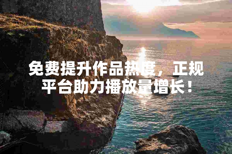 免费提升作品热度，正规平台助力播放量增长！