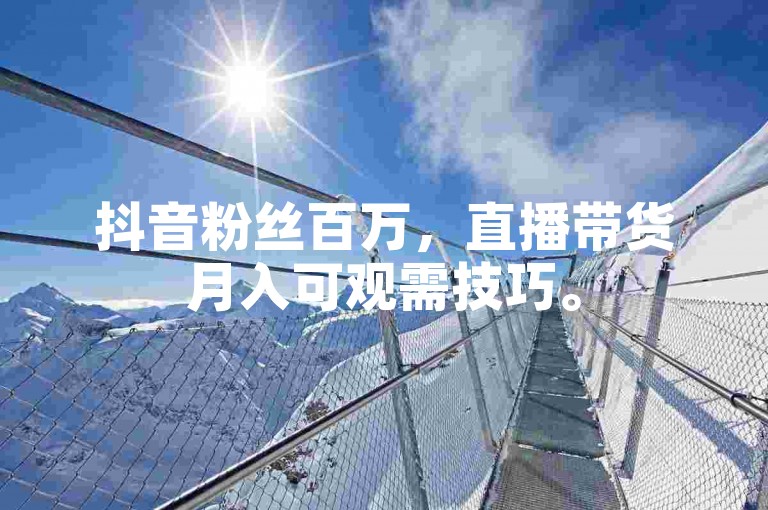 抖音粉丝百万，直播带货月入可观需技巧。