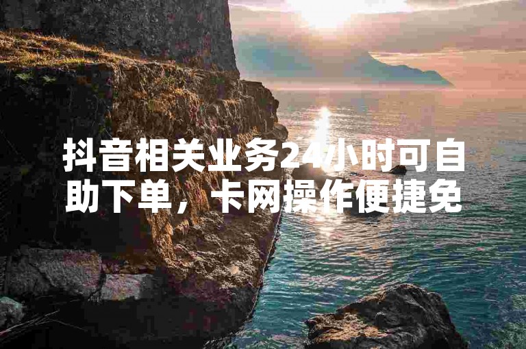 抖音相关业务24小时可自助下单，卡网操作便捷免费体验。