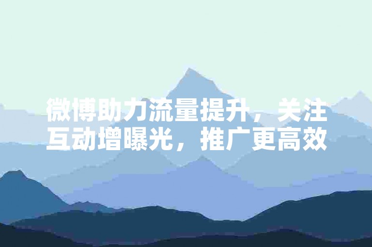 微博助力流量提升，关注互动增曝光，推广更高效。