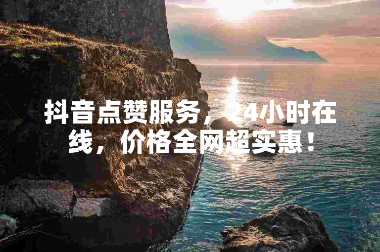 抖音点赞服务，24小时在线，价格全网超实惠！