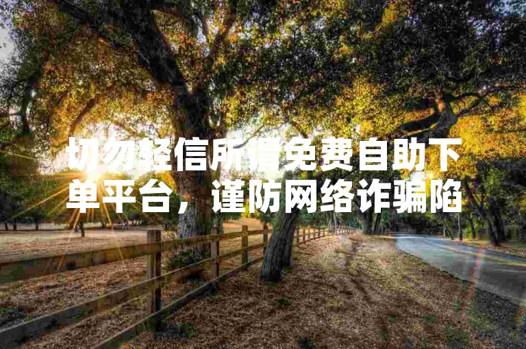 切勿轻信所谓免费自助下单平台，谨防网络诈骗陷阱。