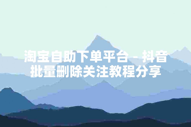 淘宝自助下单平台 - 抖音批量删除关注教程分享
