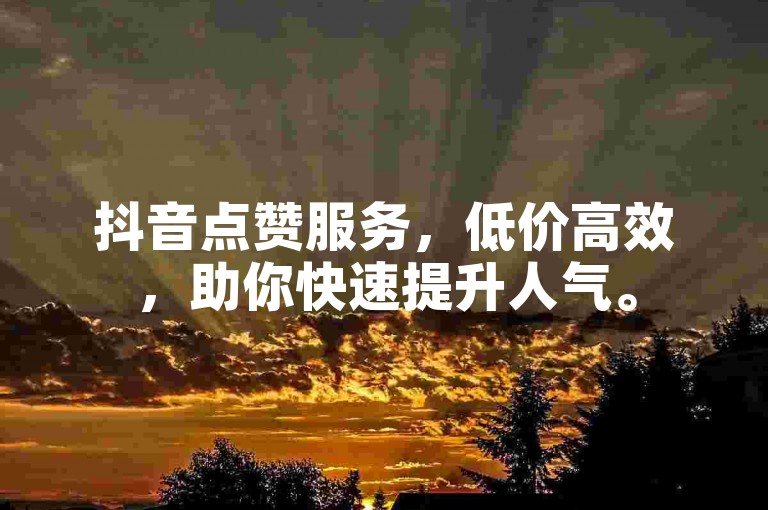 抖音点赞服务，低价高效，助你快速提升人气。