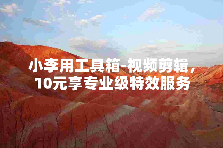 小李用工具箱-视频剪辑，10元享专业级特效服务