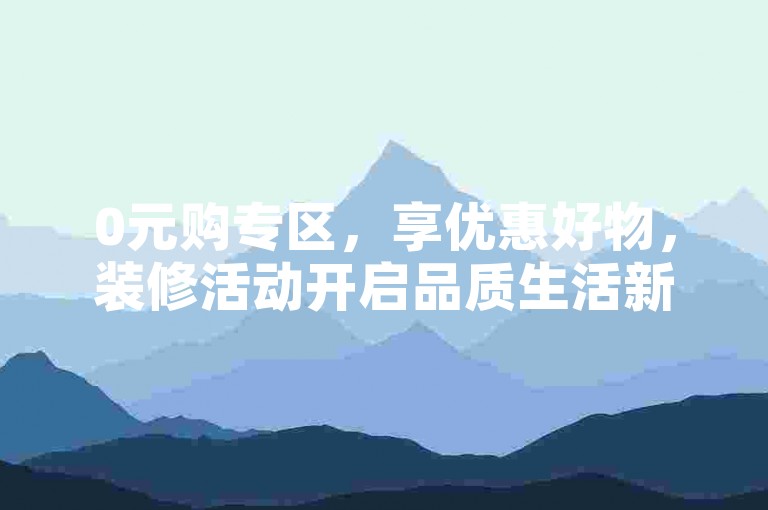 0元购专区，享优惠好物，装修活动开启品质生活新篇。