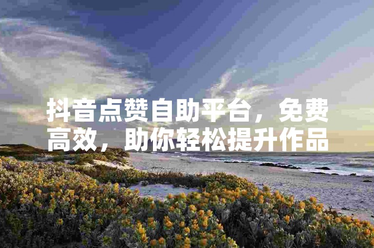 抖音点赞自助平台，免费高效，助你轻松提升作品热度。