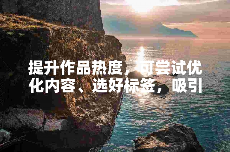 提升作品热度，可尝试优化内容、选好标签，吸引自然流量。