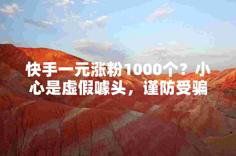 快手一元涨粉1000个？小心是虚假噱头，谨防受骗！